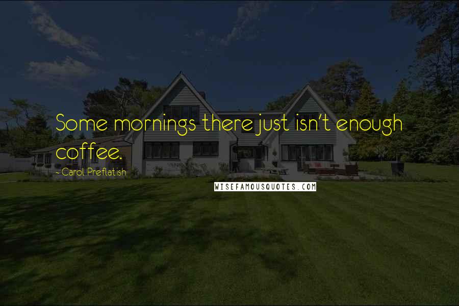 Carol Preflatish Quotes: Some mornings there just isn't enough coffee.