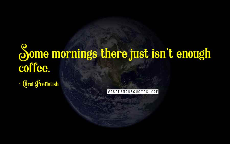 Carol Preflatish Quotes: Some mornings there just isn't enough coffee.