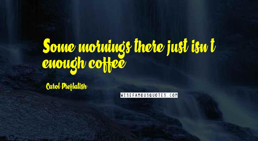 Carol Preflatish Quotes: Some mornings there just isn't enough coffee.