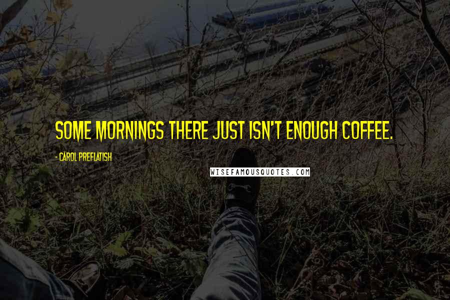 Carol Preflatish Quotes: Some mornings there just isn't enough coffee.