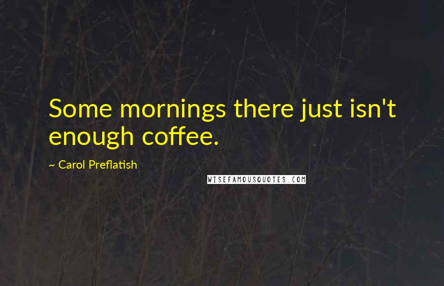 Carol Preflatish Quotes: Some mornings there just isn't enough coffee.