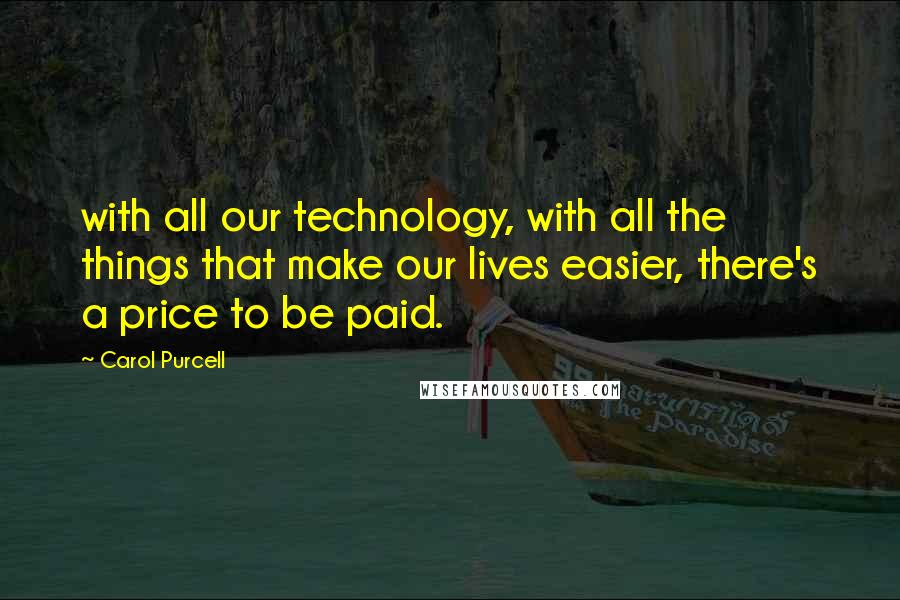 Carol Purcell Quotes: with all our technology, with all the things that make our lives easier, there's a price to be paid.