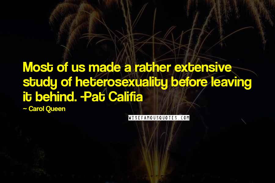 Carol Queen Quotes: Most of us made a rather extensive study of heterosexuality before leaving it behind. -Pat Califia