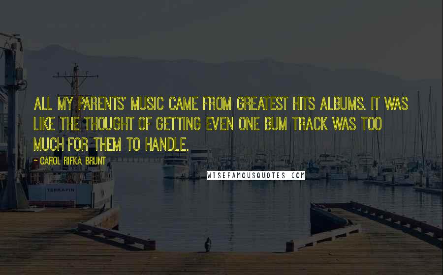 Carol Rifka Brunt Quotes: All my parents' music came from greatest hits albums. It was like the thought of getting even one bum track was too much for them to handle.