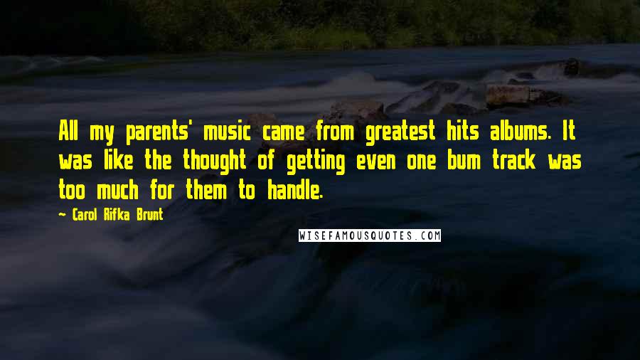 Carol Rifka Brunt Quotes: All my parents' music came from greatest hits albums. It was like the thought of getting even one bum track was too much for them to handle.