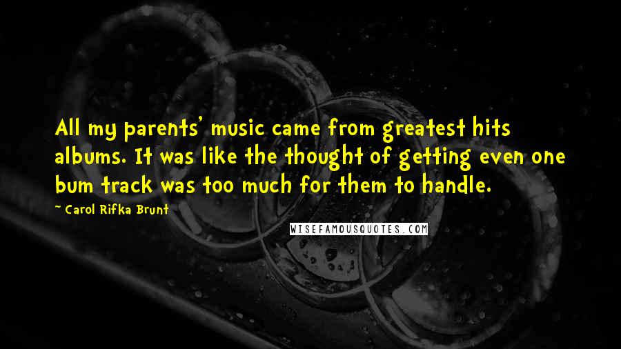 Carol Rifka Brunt Quotes: All my parents' music came from greatest hits albums. It was like the thought of getting even one bum track was too much for them to handle.
