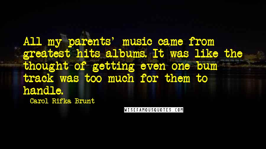 Carol Rifka Brunt Quotes: All my parents' music came from greatest hits albums. It was like the thought of getting even one bum track was too much for them to handle.
