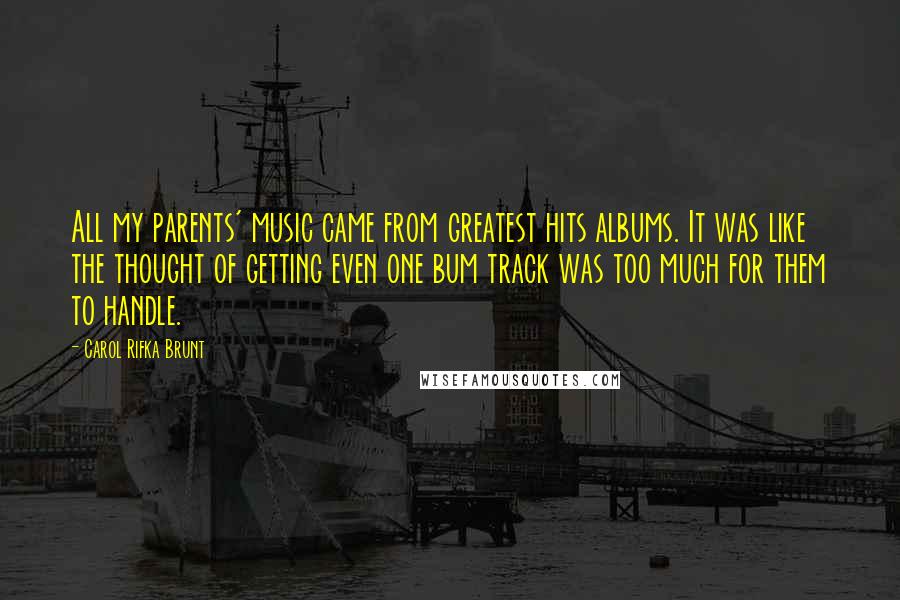 Carol Rifka Brunt Quotes: All my parents' music came from greatest hits albums. It was like the thought of getting even one bum track was too much for them to handle.