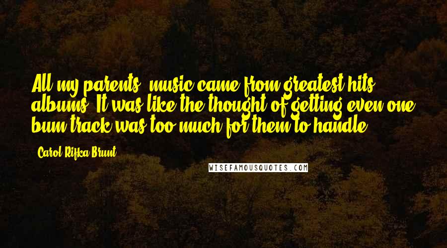 Carol Rifka Brunt Quotes: All my parents' music came from greatest hits albums. It was like the thought of getting even one bum track was too much for them to handle.