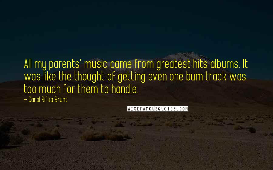 Carol Rifka Brunt Quotes: All my parents' music came from greatest hits albums. It was like the thought of getting even one bum track was too much for them to handle.