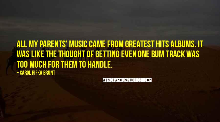 Carol Rifka Brunt Quotes: All my parents' music came from greatest hits albums. It was like the thought of getting even one bum track was too much for them to handle.