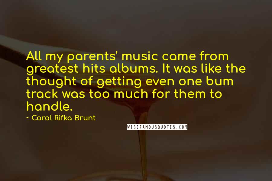 Carol Rifka Brunt Quotes: All my parents' music came from greatest hits albums. It was like the thought of getting even one bum track was too much for them to handle.