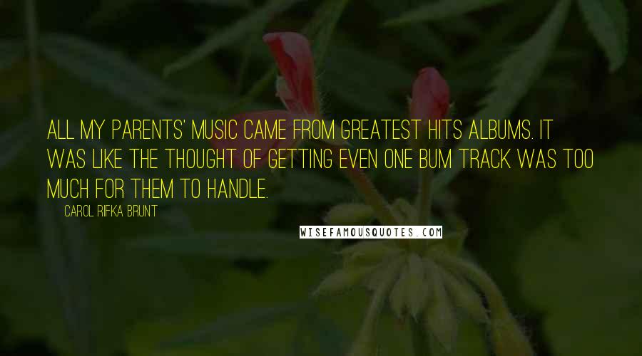 Carol Rifka Brunt Quotes: All my parents' music came from greatest hits albums. It was like the thought of getting even one bum track was too much for them to handle.