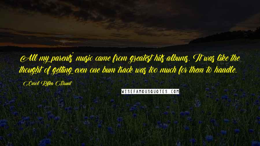 Carol Rifka Brunt Quotes: All my parents' music came from greatest hits albums. It was like the thought of getting even one bum track was too much for them to handle.