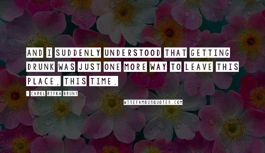 Carol Rifka Brunt Quotes: And I suddenly understood that getting drunk was just one more way to leave this place, this time.