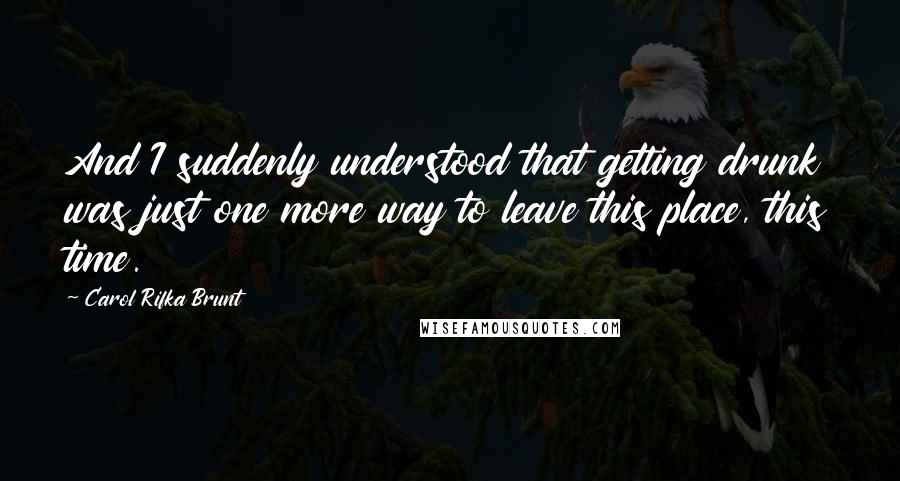 Carol Rifka Brunt Quotes: And I suddenly understood that getting drunk was just one more way to leave this place, this time.