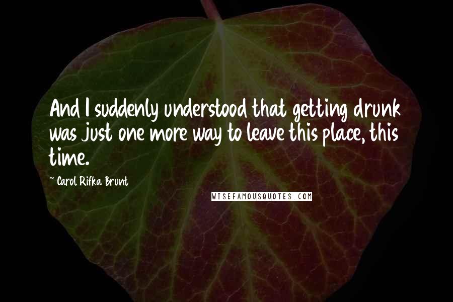 Carol Rifka Brunt Quotes: And I suddenly understood that getting drunk was just one more way to leave this place, this time.