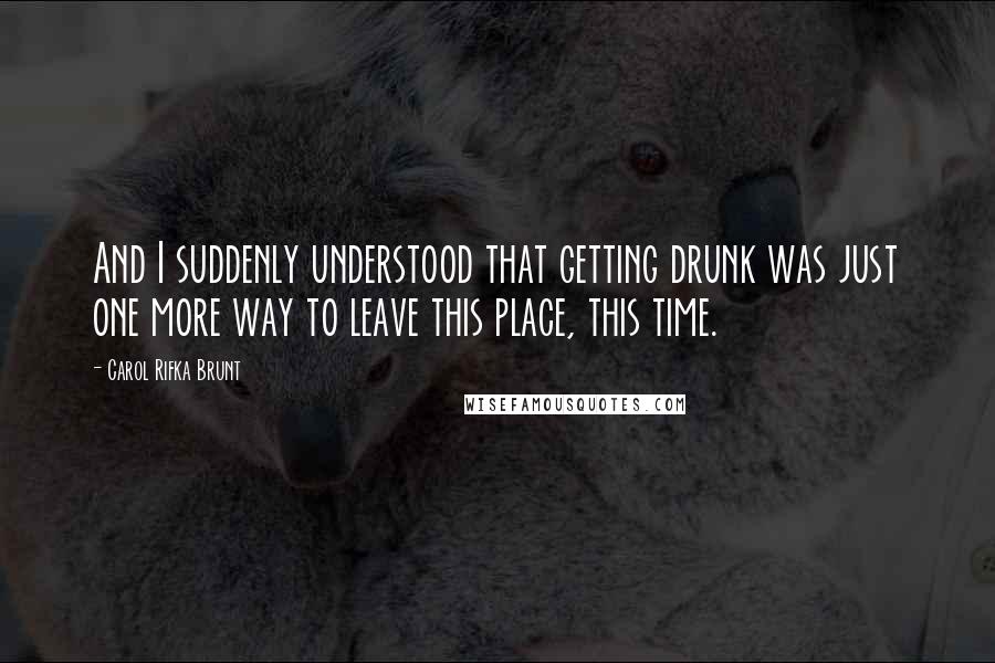 Carol Rifka Brunt Quotes: And I suddenly understood that getting drunk was just one more way to leave this place, this time.