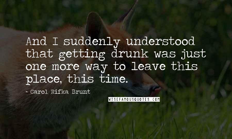 Carol Rifka Brunt Quotes: And I suddenly understood that getting drunk was just one more way to leave this place, this time.