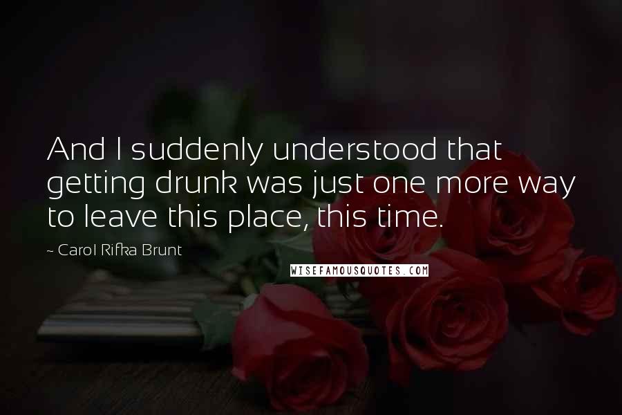 Carol Rifka Brunt Quotes: And I suddenly understood that getting drunk was just one more way to leave this place, this time.