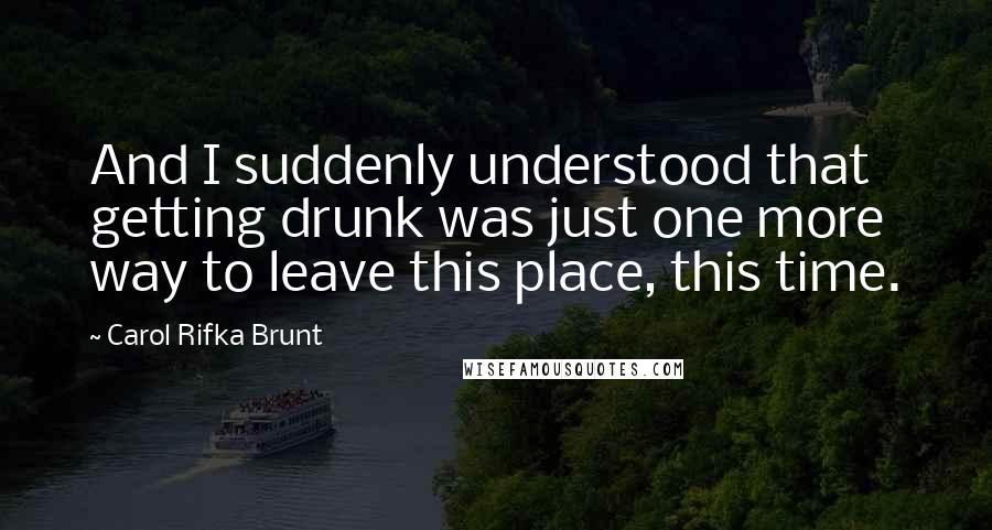 Carol Rifka Brunt Quotes: And I suddenly understood that getting drunk was just one more way to leave this place, this time.