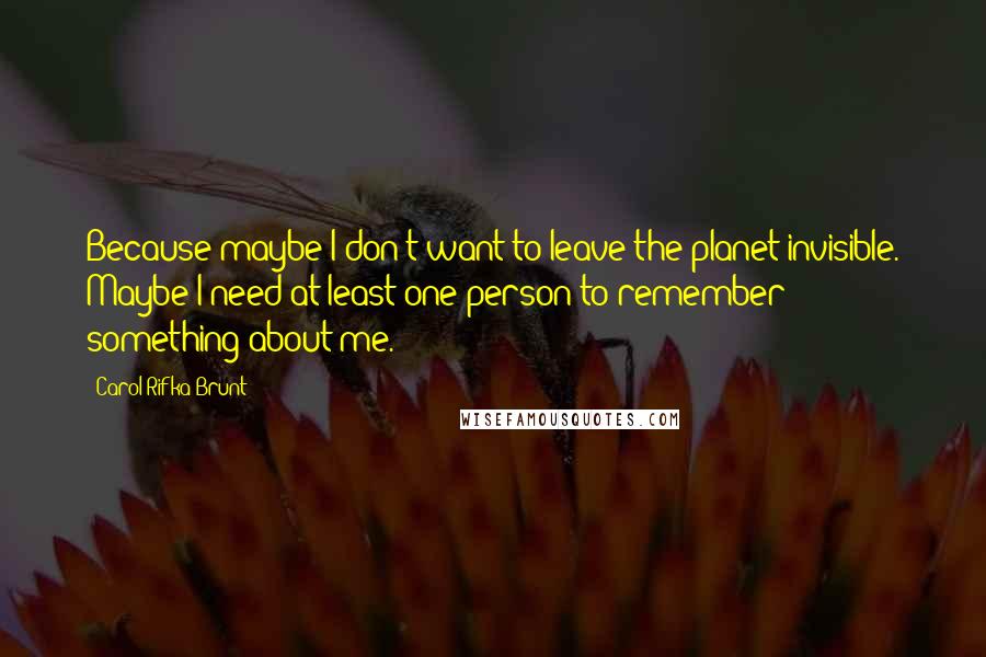 Carol Rifka Brunt Quotes: Because maybe I don't want to leave the planet invisible. Maybe I need at least one person to remember something about me.