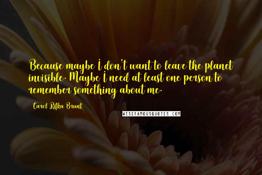 Carol Rifka Brunt Quotes: Because maybe I don't want to leave the planet invisible. Maybe I need at least one person to remember something about me.