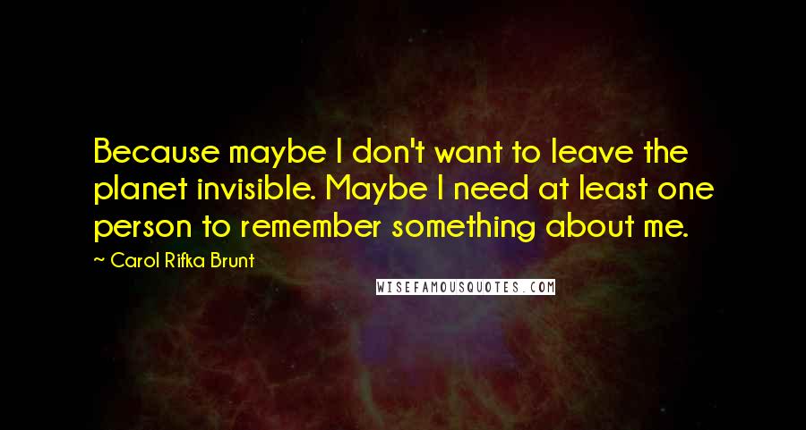 Carol Rifka Brunt Quotes: Because maybe I don't want to leave the planet invisible. Maybe I need at least one person to remember something about me.