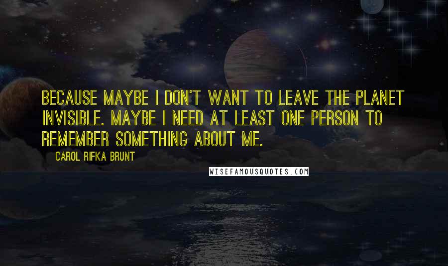 Carol Rifka Brunt Quotes: Because maybe I don't want to leave the planet invisible. Maybe I need at least one person to remember something about me.