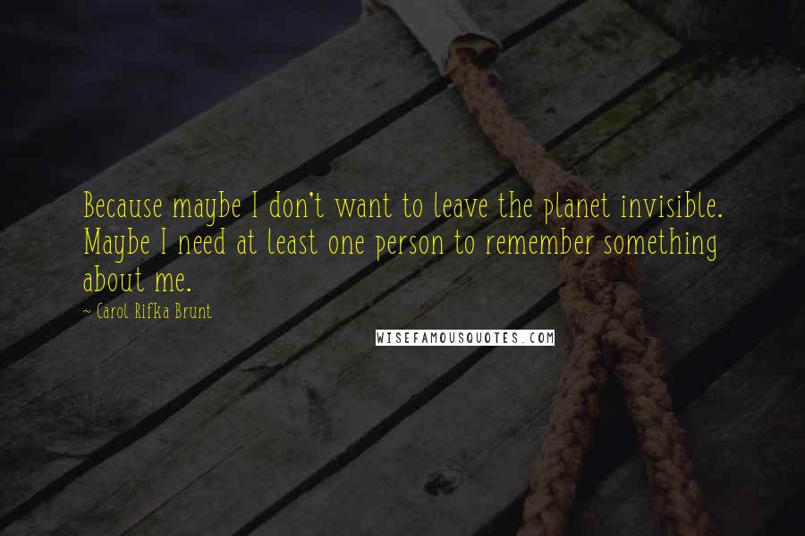 Carol Rifka Brunt Quotes: Because maybe I don't want to leave the planet invisible. Maybe I need at least one person to remember something about me.