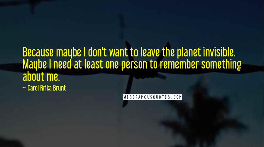 Carol Rifka Brunt Quotes: Because maybe I don't want to leave the planet invisible. Maybe I need at least one person to remember something about me.