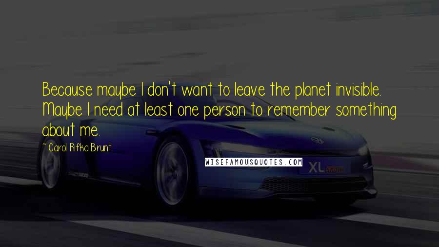 Carol Rifka Brunt Quotes: Because maybe I don't want to leave the planet invisible. Maybe I need at least one person to remember something about me.