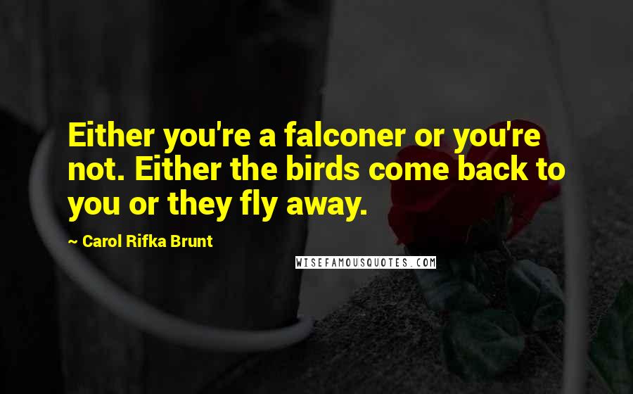 Carol Rifka Brunt Quotes: Either you're a falconer or you're not. Either the birds come back to you or they fly away.