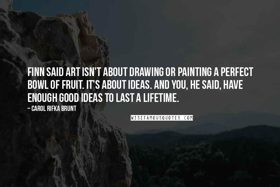 Carol Rifka Brunt Quotes: Finn said art isn't about drawing or painting a perfect bowl of fruit. It's about ideas. And you, he said, have enough good ideas to last a lifetime.