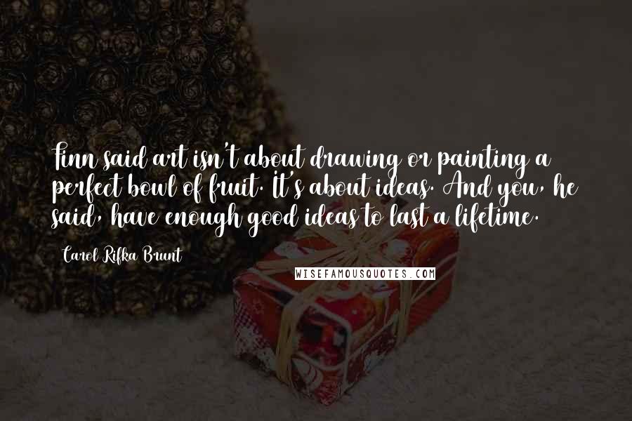 Carol Rifka Brunt Quotes: Finn said art isn't about drawing or painting a perfect bowl of fruit. It's about ideas. And you, he said, have enough good ideas to last a lifetime.