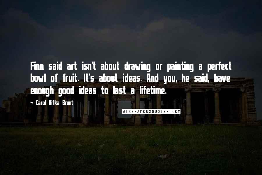 Carol Rifka Brunt Quotes: Finn said art isn't about drawing or painting a perfect bowl of fruit. It's about ideas. And you, he said, have enough good ideas to last a lifetime.