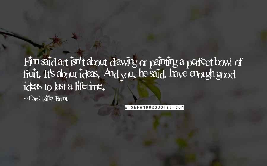 Carol Rifka Brunt Quotes: Finn said art isn't about drawing or painting a perfect bowl of fruit. It's about ideas. And you, he said, have enough good ideas to last a lifetime.