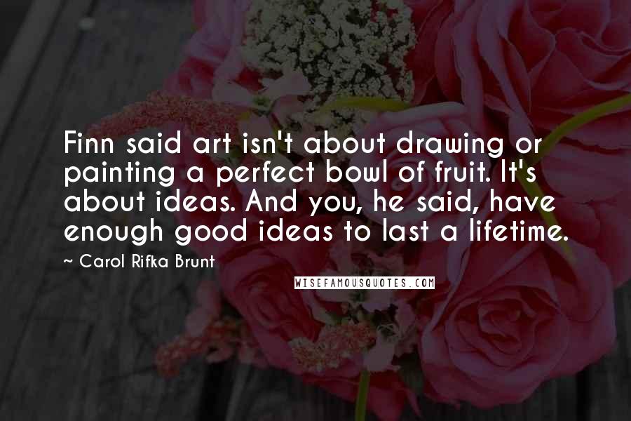 Carol Rifka Brunt Quotes: Finn said art isn't about drawing or painting a perfect bowl of fruit. It's about ideas. And you, he said, have enough good ideas to last a lifetime.