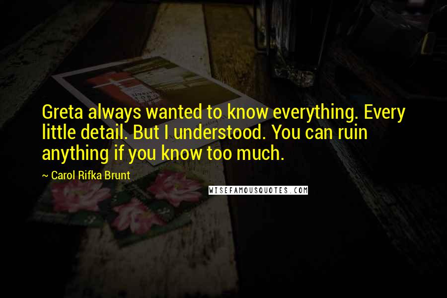 Carol Rifka Brunt Quotes: Greta always wanted to know everything. Every little detail. But I understood. You can ruin anything if you know too much.