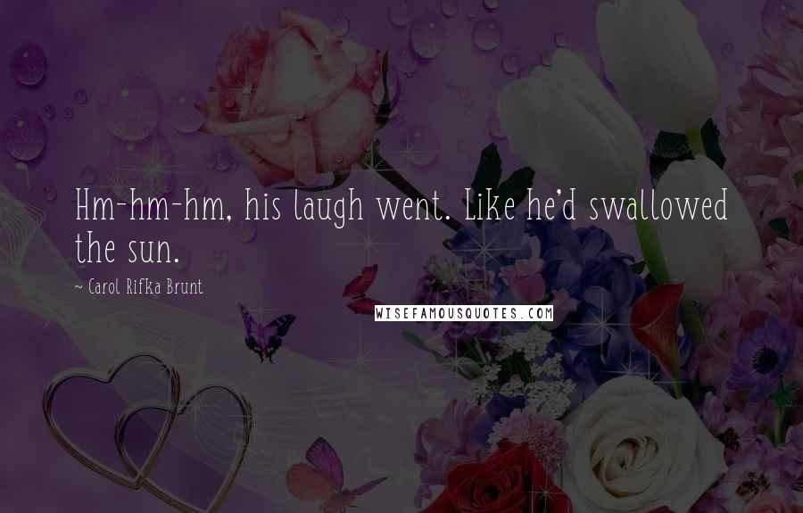 Carol Rifka Brunt Quotes: Hm-hm-hm, his laugh went. Like he'd swallowed the sun.