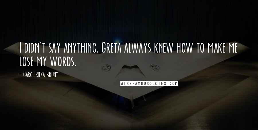 Carol Rifka Brunt Quotes: I didn't say anything. Greta always knew how to make me lose my words.