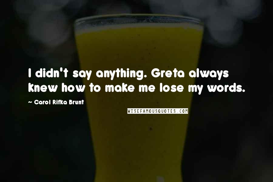 Carol Rifka Brunt Quotes: I didn't say anything. Greta always knew how to make me lose my words.