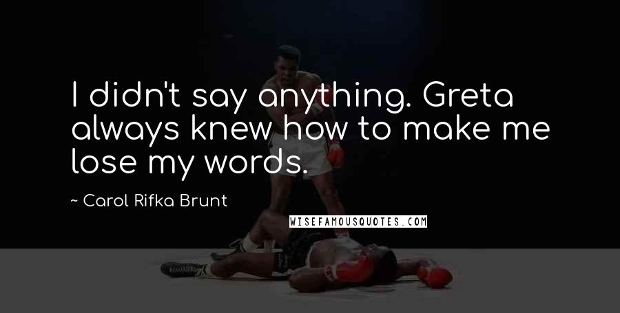 Carol Rifka Brunt Quotes: I didn't say anything. Greta always knew how to make me lose my words.