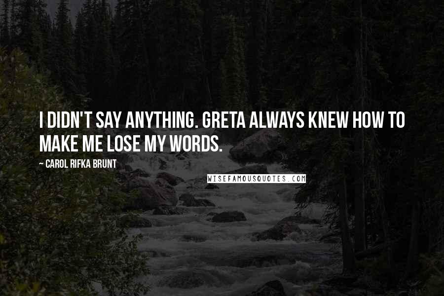 Carol Rifka Brunt Quotes: I didn't say anything. Greta always knew how to make me lose my words.