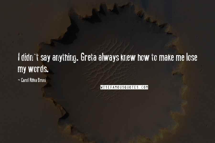 Carol Rifka Brunt Quotes: I didn't say anything. Greta always knew how to make me lose my words.