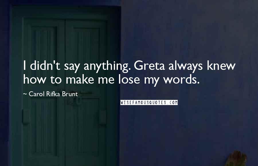 Carol Rifka Brunt Quotes: I didn't say anything. Greta always knew how to make me lose my words.
