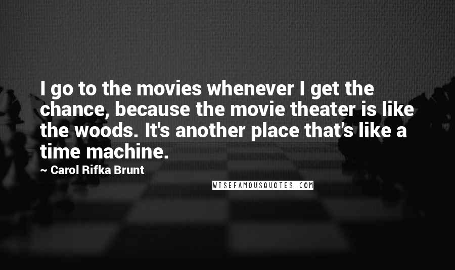 Carol Rifka Brunt Quotes: I go to the movies whenever I get the chance, because the movie theater is like the woods. It's another place that's like a time machine.