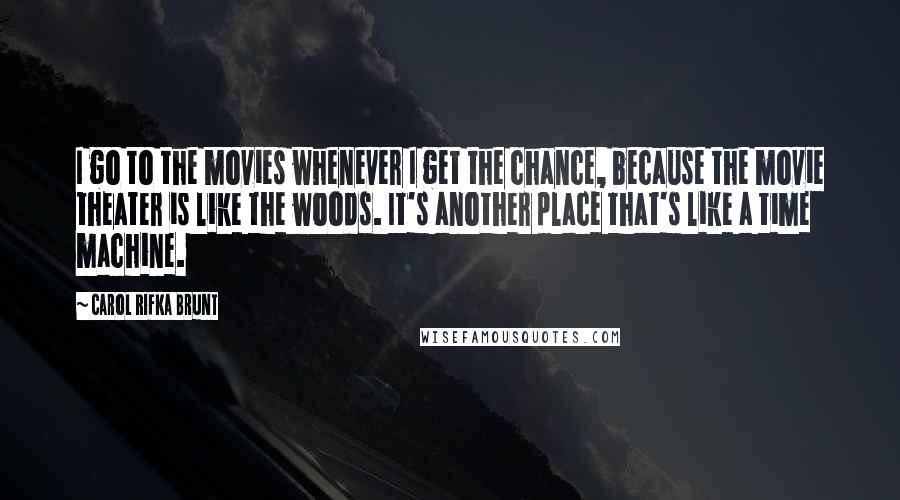 Carol Rifka Brunt Quotes: I go to the movies whenever I get the chance, because the movie theater is like the woods. It's another place that's like a time machine.