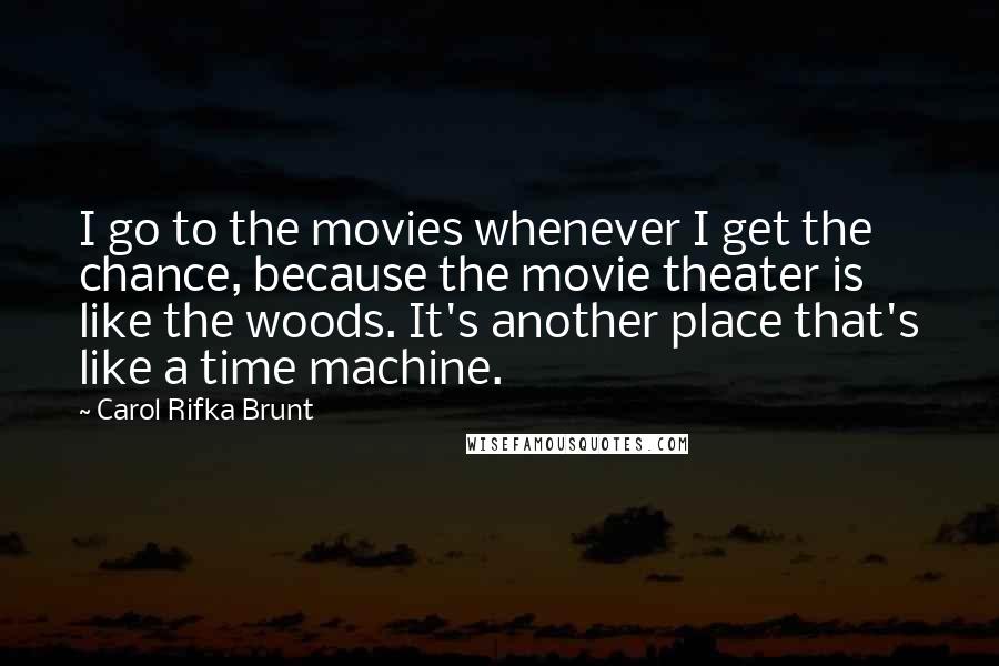 Carol Rifka Brunt Quotes: I go to the movies whenever I get the chance, because the movie theater is like the woods. It's another place that's like a time machine.
