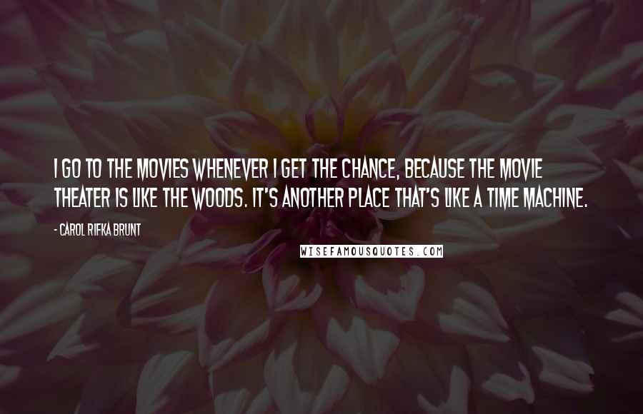 Carol Rifka Brunt Quotes: I go to the movies whenever I get the chance, because the movie theater is like the woods. It's another place that's like a time machine.